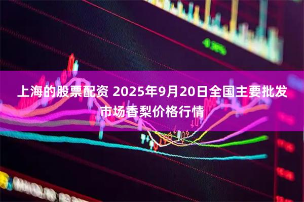 上海的股票配资 2025年9月20日全国主要批发市场香梨价格行情