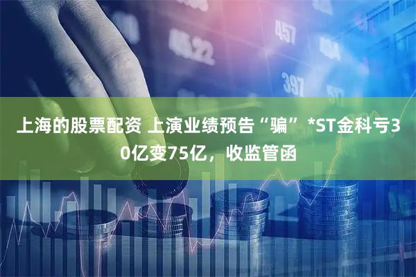 上海的股票配资 上演业绩预告“骗” *ST金科亏30亿变75亿，收监管函