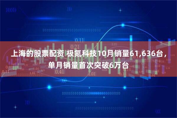 上海的股票配资 极氪科技10月销量61,636台，单月销量首次突破6万台