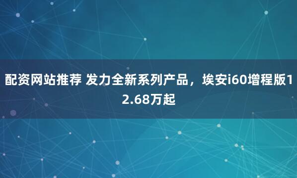 配资网站推荐 发力全新系列产品，埃安i60增程版12.68万起