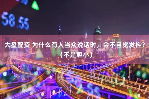 大盘配资 为什么有人当众说话时，会不自觉发抖？（不是胆小）
