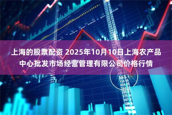 上海的股票配资 2025年10月10日上海农产品中心批发市场经营管理有限公司价格行情