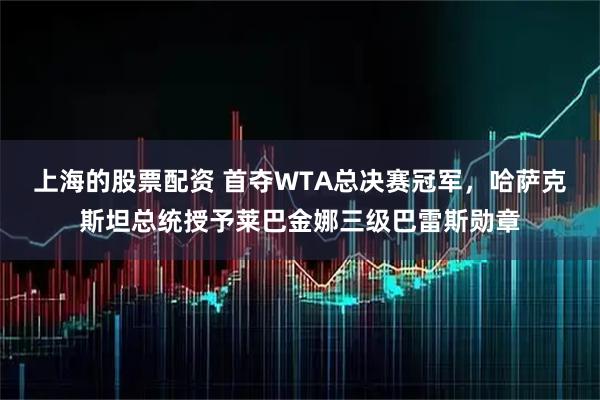 上海的股票配资 首夺WTA总决赛冠军，哈萨克斯坦总统授予莱巴金娜三级巴雷斯勋章