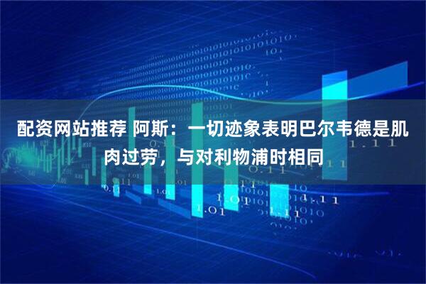 配资网站推荐 阿斯：一切迹象表明巴尔韦德是肌肉过劳，与对利物浦时相同