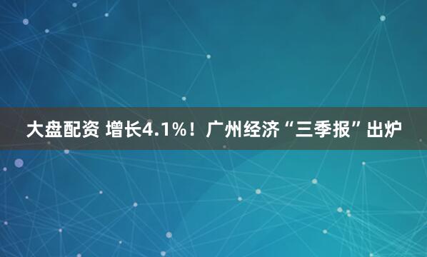 大盘配资 增长4.1%！广州经济“三季报”出炉