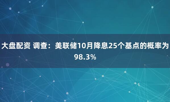 大盘配资 调查：美联储10月降息25个基点的概率为98.3%