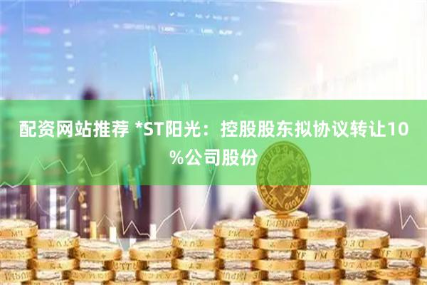 配资网站推荐 *ST阳光：控股股东拟协议转让10%公司股份