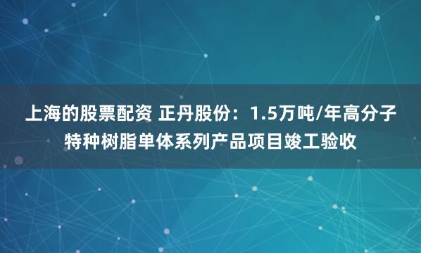 上海的股票配资 正丹股份：1.5万吨/年高分子特种树脂单体系列产品项目竣工验收