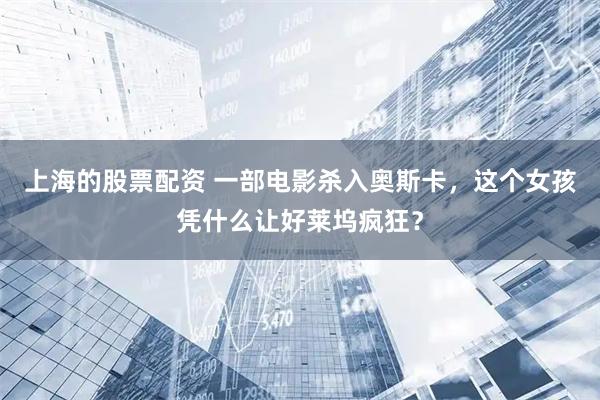 上海的股票配资 一部电影杀入奥斯卡，这个女孩凭什么让好莱坞疯狂？