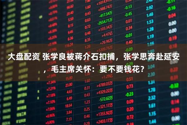 大盘配资 张学良被蒋介石扣捕，张学思奔赴延安，毛主席关怀：要不要钱花？