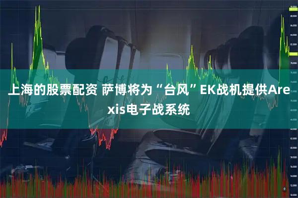 上海的股票配资 萨博将为“台风”EK战机提供Arexis电子战系统