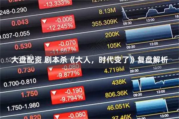 大盘配资 剧本杀《大人，时代变了》复盘解析