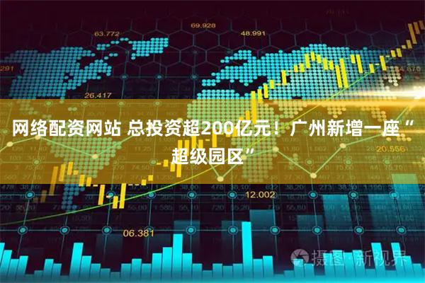 网络配资网站 总投资超200亿元！广州新增一座“超级园区”