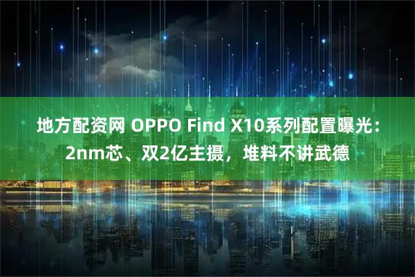 地方配资网 OPPO Find X10系列配置曝光：2nm芯、双2亿主摄，堆料不讲武德