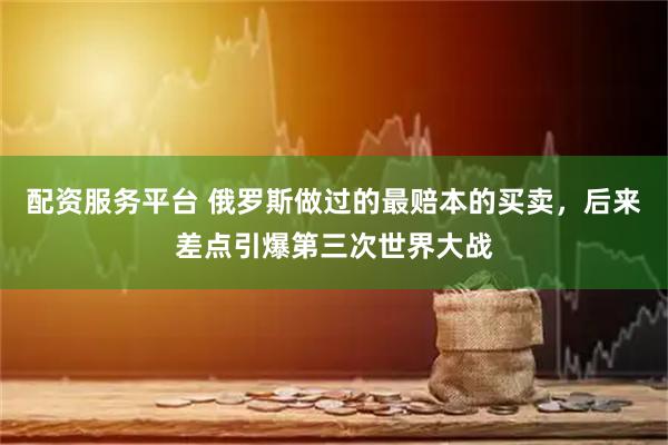 配资服务平台 俄罗斯做过的最赔本的买卖，后来差点引爆第三次世界大战