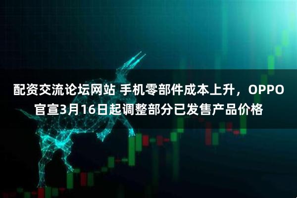 配资交流论坛网站 手机零部件成本上升，OPPO官宣3月16日起调整部分已发售产品价格