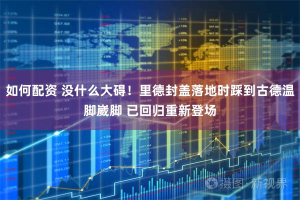 如何配资 没什么大碍！里德封盖落地时踩到古德温脚崴脚 已回归重新登场