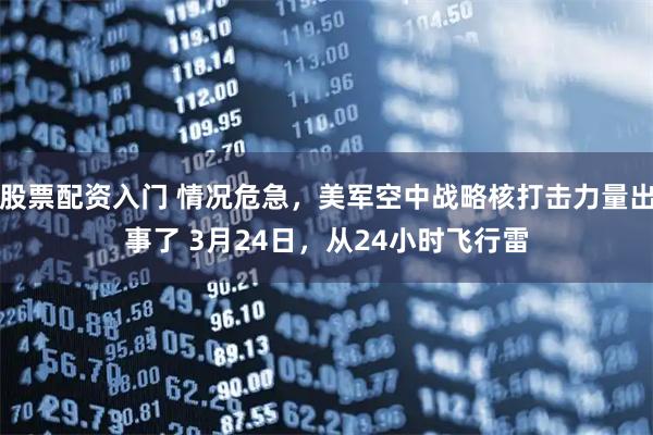 股票配资入门 情况危急，美军空中战略核打击力量出事了 3月24日，从24小时飞行雷